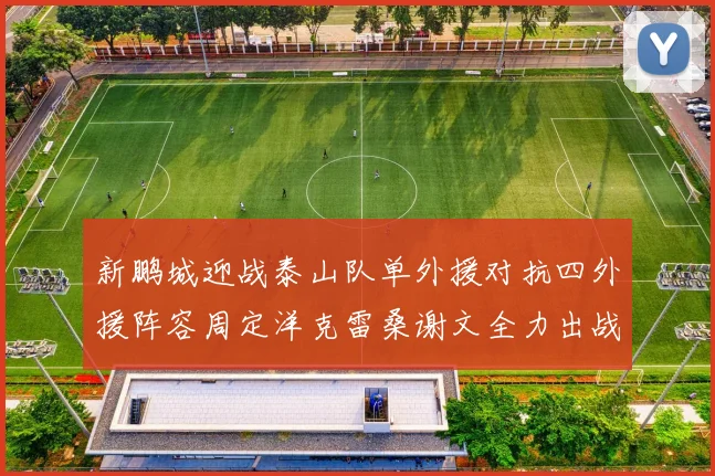 新鹏城迎战泰山队单外援对抗四外援阵容周定洋克雷桑谢文全力出战
