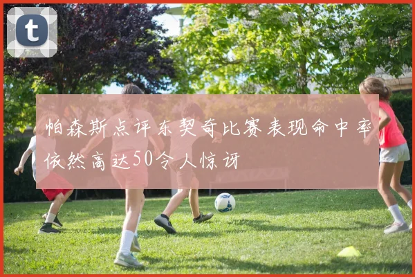 帕森斯点评东契奇比赛表现命中率依然高达50令人惊讶