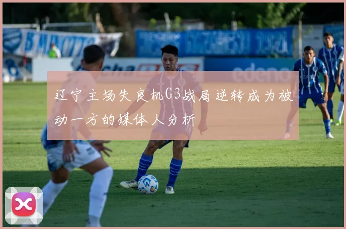 辽宁主场失良机G3战局逆转成为被动一方的媒体人分析