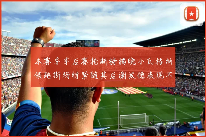 本赛季季后赛抢断榜揭晓小瓦格纳领跑斯玛特紧随其后谢泼德表现不俗