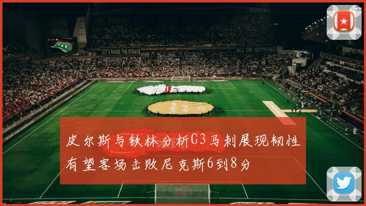 皮尔斯与铁林分析G3马刺展现韧性有望客场击败尼克斯6到8分