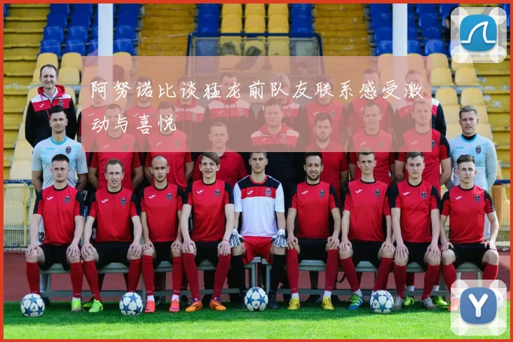 阿努诺比谈猛龙前队友联系感受激动与喜悦