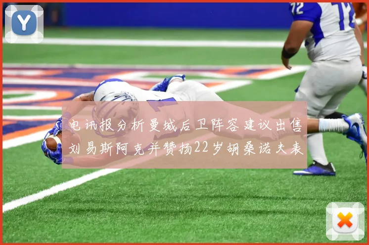 电讯报分析曼城后卫阵容建议出售刘易斯阿克并赞扬22岁胡桑诺夫表现出色