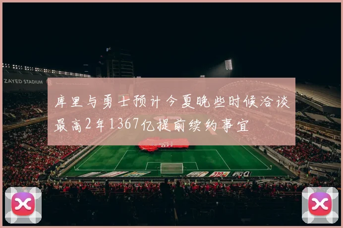 库里与勇士预计今夏晚些时候洽谈最高2年1367亿提前续约事宜