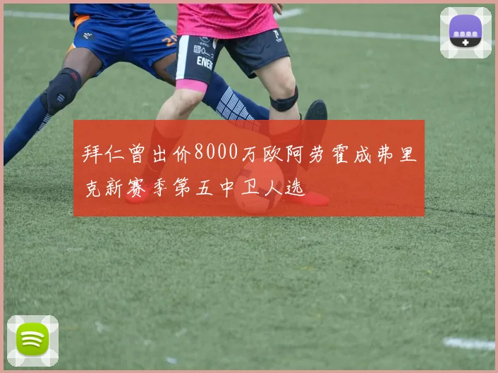 拜仁曾出价8000万欧阿劳霍成弗里克新赛季第五中卫人选