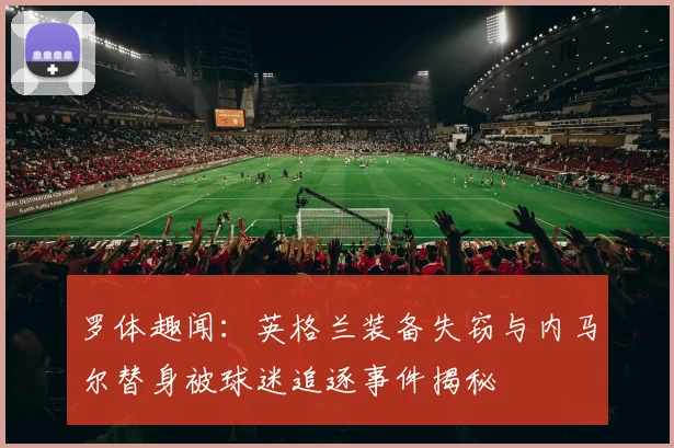 罗体趣闻：英格兰装备失窃与内马尔替身被球迷追逐事件揭秘