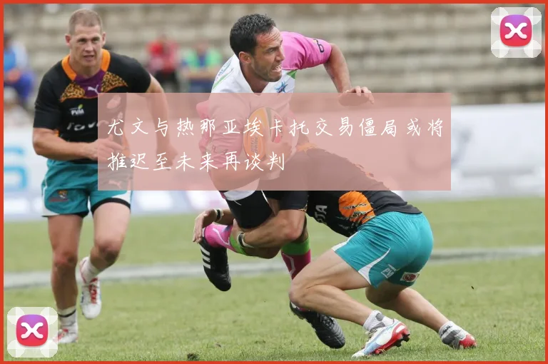 尤文与热那亚埃卡托交易僵局或将推迟至未来再谈判