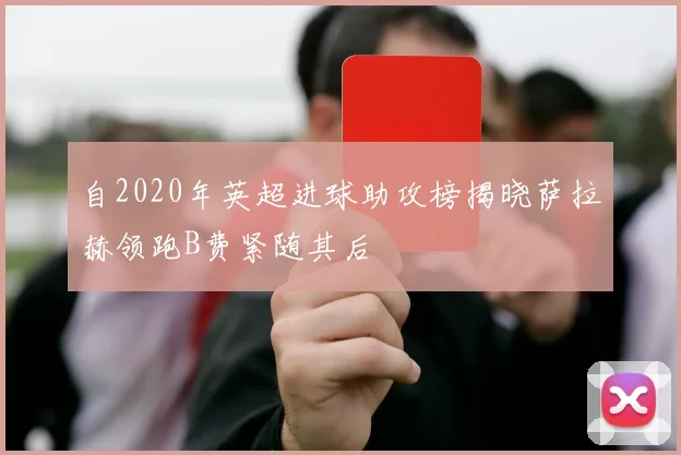 自2020年英超进球助攻榜揭晓萨拉赫领跑B费紧随其后