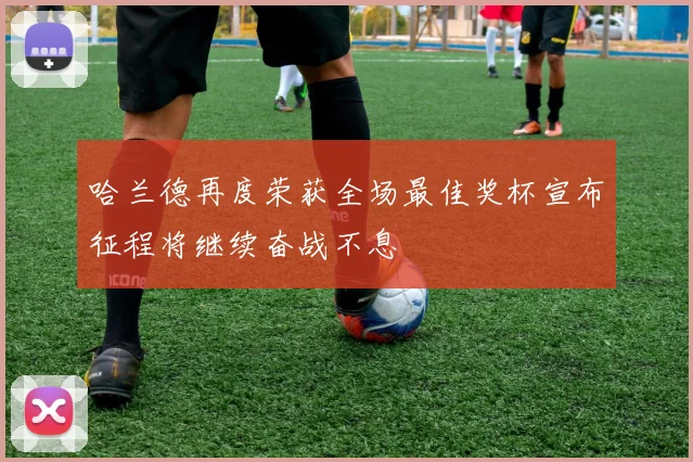 哈兰德再度荣获全场最佳奖杯宣布征程将继续奋战不息