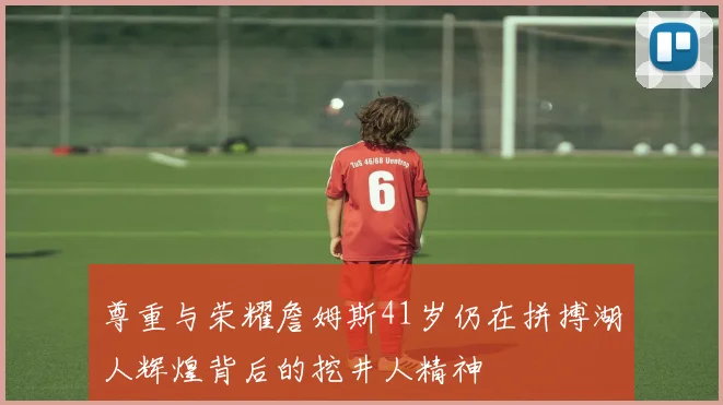 尊重与荣耀詹姆斯41岁仍在拼搏湖人辉煌背后的挖井人精神