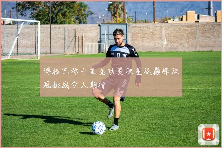 博格巴称卡里克助曼联重返巅峰欧冠挑战令人期待