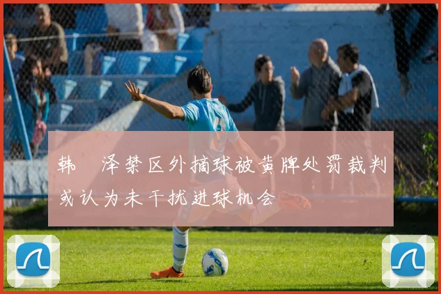 韩镕泽禁区外摘球被黄牌处罚裁判或认为未干扰进球机会