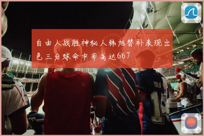 自由人战胜神秘人韩旭替补表现出色三分球命中率高达667