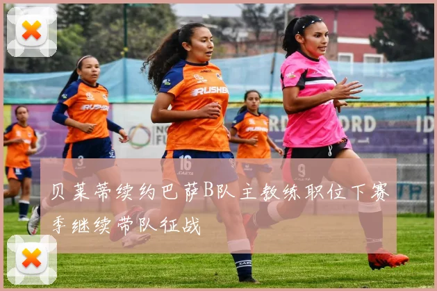 贝莱蒂续约巴萨B队主教练职位下赛季继续带队征战