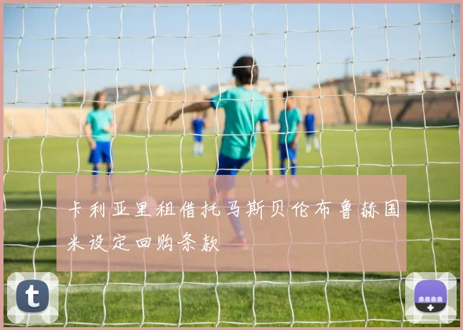 卡利亚里租借托马斯贝伦布鲁赫国米设定回购条款
