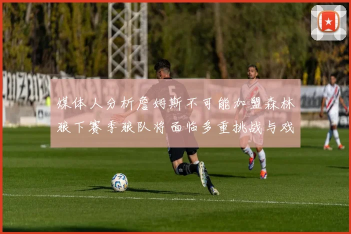 媒体人分析詹姆斯不可能加盟森林狼下赛季狼队将面临多重挑战与戏剧性事件