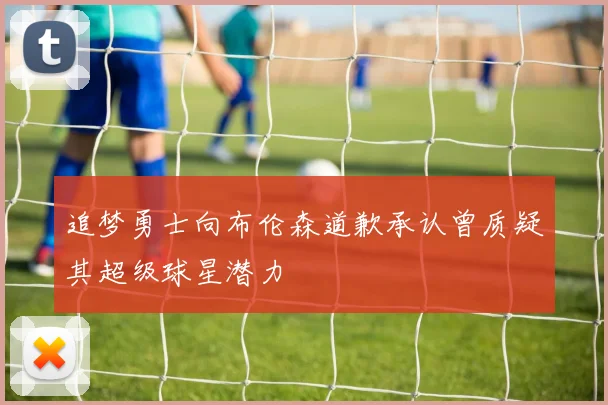追梦勇士向布伦森道歉承认曾质疑其超级球星潜力