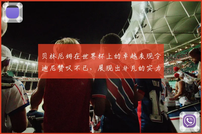 贝林厄姆在世界杯上的卓越表现令迪尼赞叹不已，展现出非凡的实力与魅力