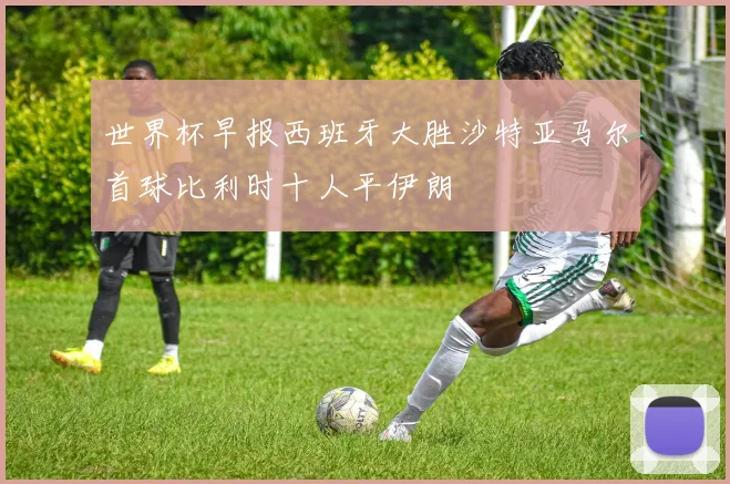世界杯早报西班牙大胜沙特亚马尔首球比利时十人平伊朗