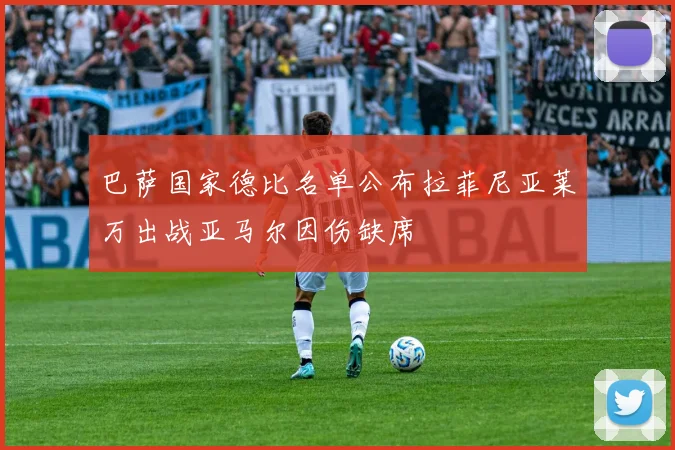 巴萨国家德比名单公布拉菲尼亚莱万出战亚马尔因伤缺席
