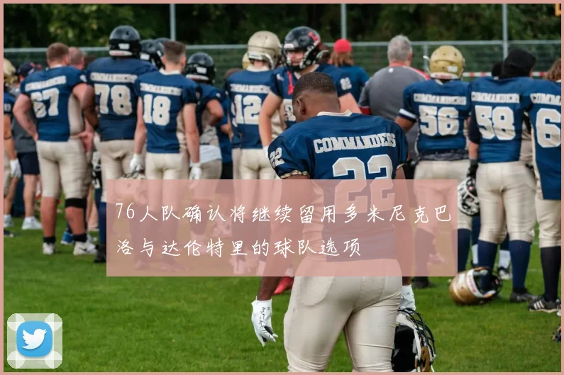 76人队确认将继续留用多米尼克巴洛与达伦特里的球队选项