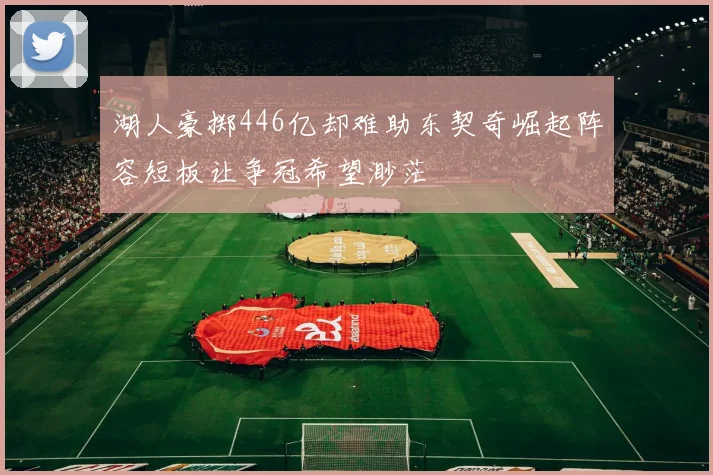 湖人豪掷446亿却难助东契奇崛起阵容短板让争冠希望渺茫