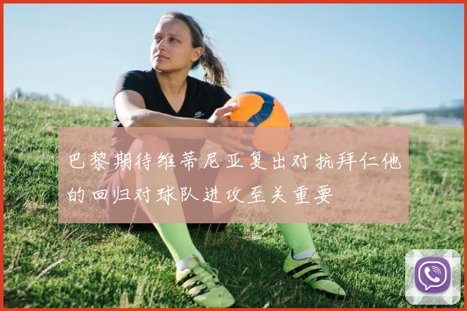 巴黎期待维蒂尼亚复出对抗拜仁他的回归对球队进攻至关重要