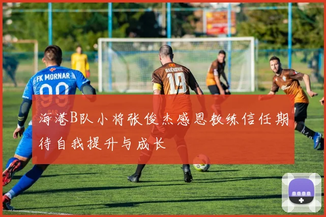 海港B队小将张俊杰感恩教练信任期待自我提升与成长