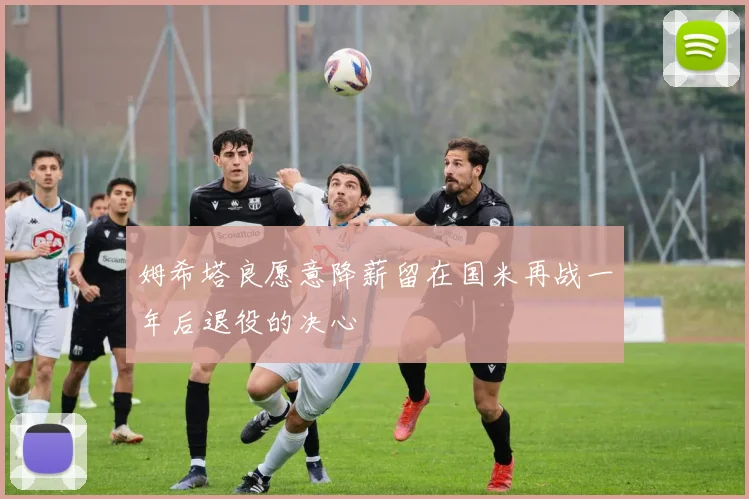 姆希塔良愿意降薪留在国米再战一年后退役的决心