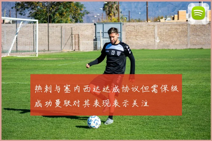 热刺与塞内西达达成协议但需保级成功曼联对其表现表示关注