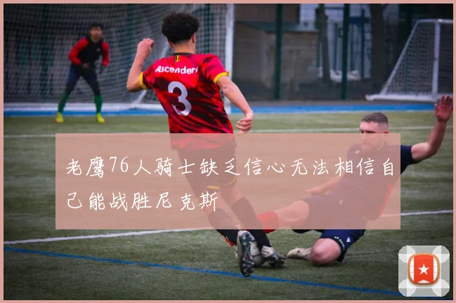 老鹰76人骑士缺乏信心无法相信自己能战胜尼克斯